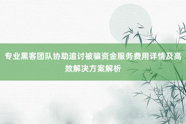 专业黑客团队协助追讨被骗资金服务费用详情及高效解决方案解析