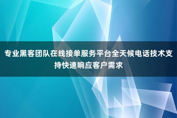 专业黑客团队在线接单服务平台全天候电话技术支持快速响应客户需求