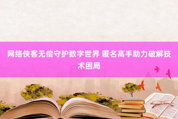 网络侠客无偿守护数字世界 匿名高手助力破解技术困局
