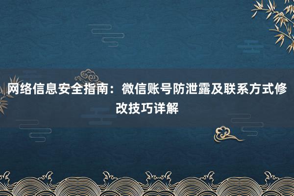网络信息安全指南：微信账号防泄露及联系方式修改技巧详解