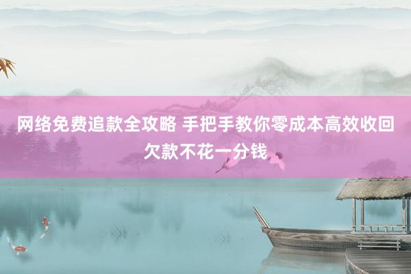 网络免费追款全攻略 手把手教你零成本高效收回欠款不花一分钱