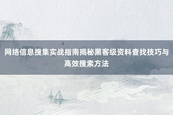 网络信息搜集实战指南揭秘黑客级资料查找技巧与高效搜索方法