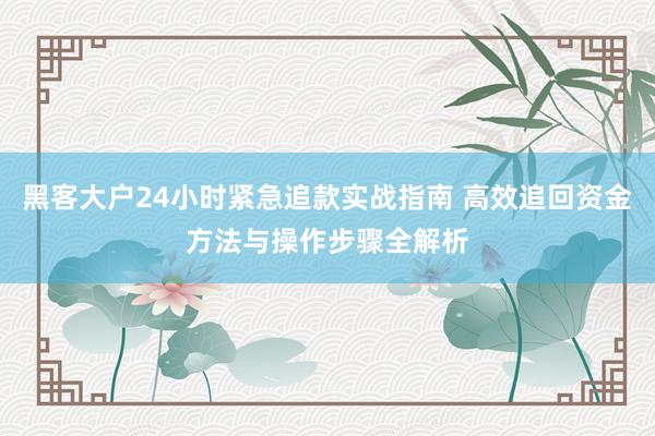 黑客大户24小时紧急追款实战指南 高效追回资金方法与操作步骤全解析
