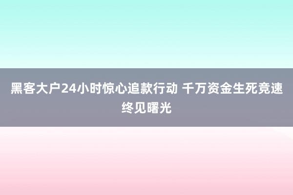 黑客大户24小时惊心追款行动 千万资金生死竞速终见曙光