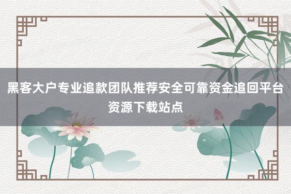 黑客大户专业追款团队推荐安全可靠资金追回平台资源下载站点