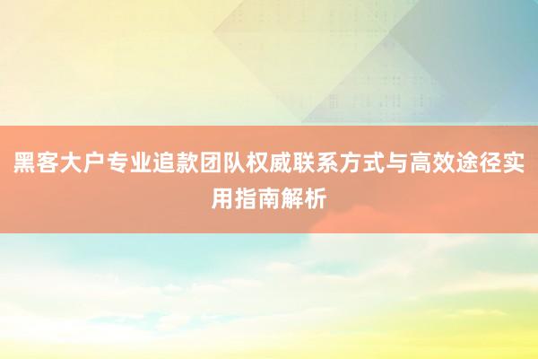 黑客大户专业追款团队权威联系方式与高效途径实用指南解析