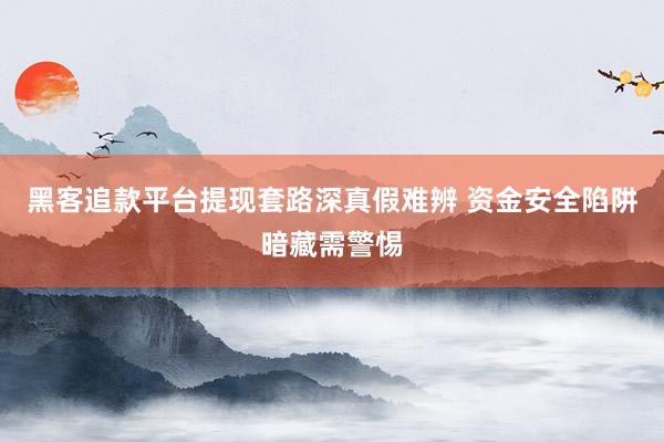 黑客追款平台提现套路深真假难辨 资金安全陷阱暗藏需警惕