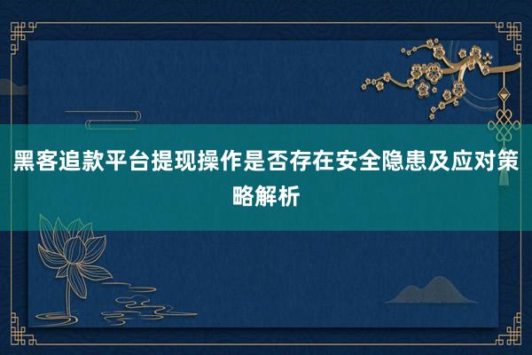 黑客追款平台提现操作是否存在安全隐患及应对策略解析