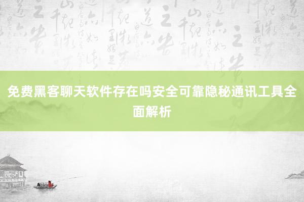 免费黑客聊天软件存在吗安全可靠隐秘通讯工具全面解析