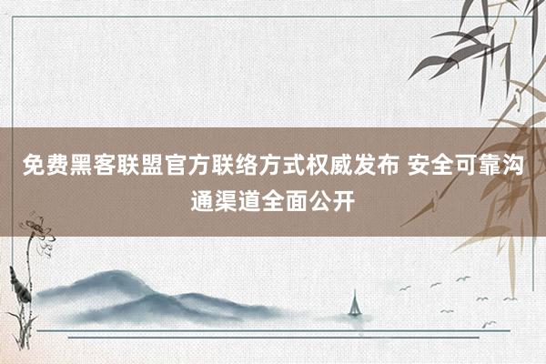 免费黑客联盟官方联络方式权威发布 安全可靠沟通渠道全面公开