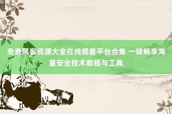 免费黑客资源大全在线观看平台合集 一键畅享海量安全技术教程与工具