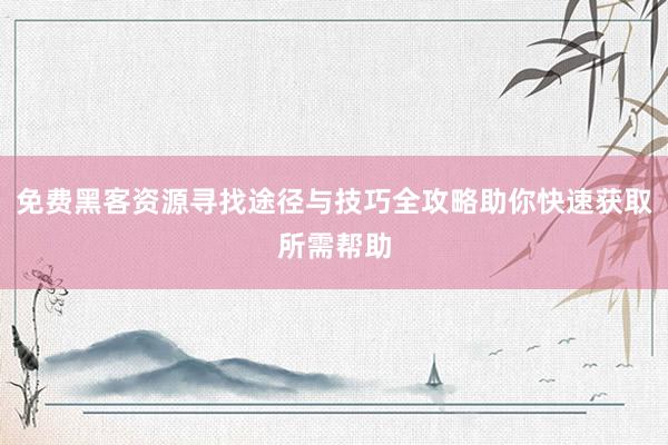 免费黑客资源寻找途径与技巧全攻略助你快速获取所需帮助