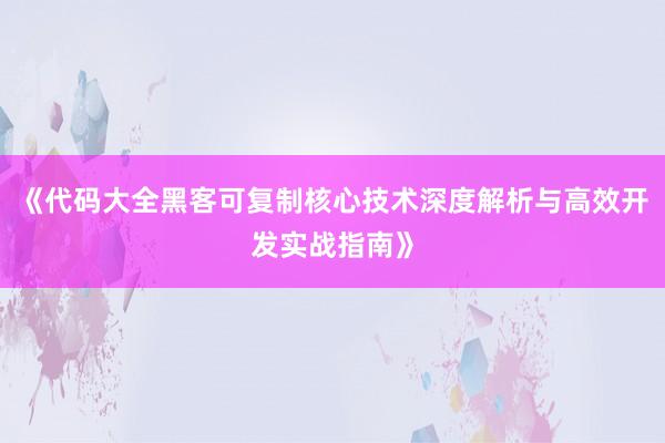 《代码大全黑客可复制核心技术深度解析与高效开发实战指南》