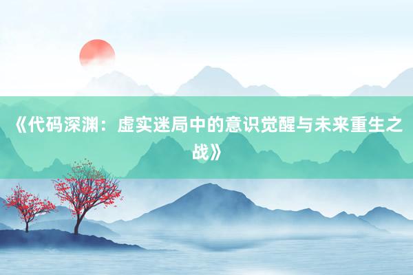 《代码深渊：虚实迷局中的意识觉醒与未来重生之战》