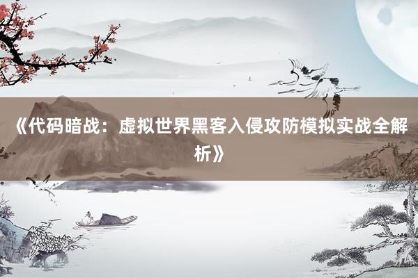 《代码暗战：虚拟世界黑客入侵攻防模拟实战全解析》