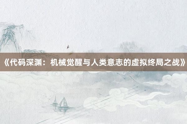 《代码深渊：机械觉醒与人类意志的虚拟终局之战》