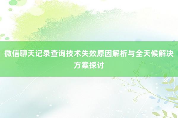 微信聊天记录查询技术失效原因解析与全天候解决方案探讨