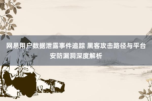 网易用户数据泄露事件追踪 黑客攻击路径与平台安防漏洞深度解析
