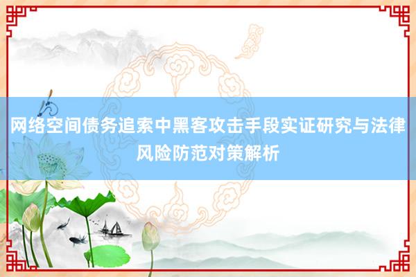 网络空间债务追索中黑客攻击手段实证研究与法律风险防范对策解析