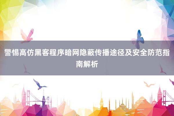 警惕高仿黑客程序暗网隐蔽传播途径及安全防范指南解析
