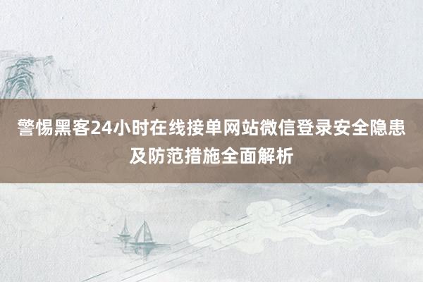 警惕黑客24小时在线接单网站微信登录安全隐患及防范措施全面解析