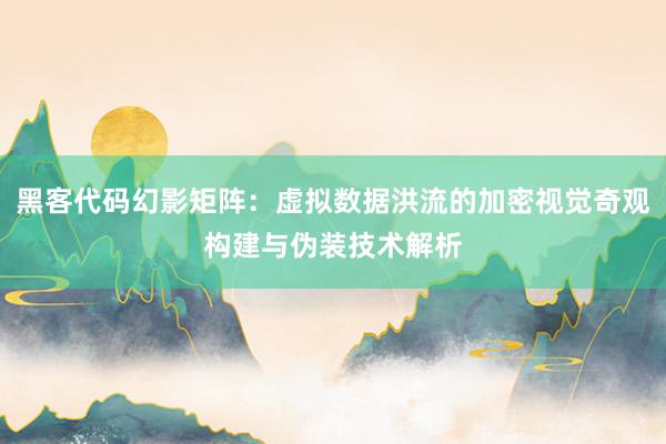 黑客代码幻影矩阵：虚拟数据洪流的加密视觉奇观构建与伪装技术解析