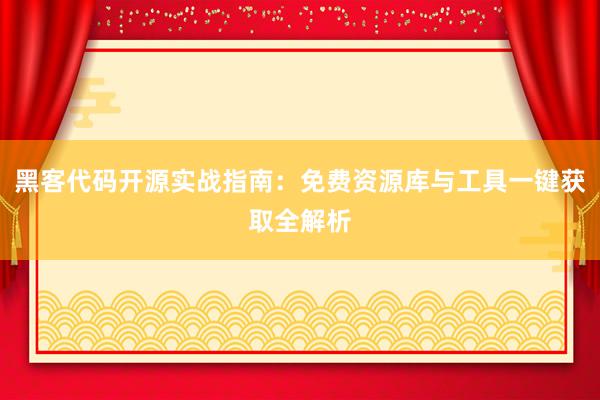 黑客代码开源实战指南：免费资源库与工具一键获取全解析