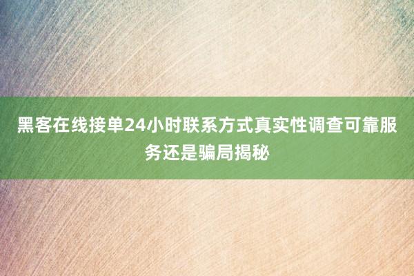 黑客在线接单24小时联系方式真实性调查可靠服务还是骗局揭秘