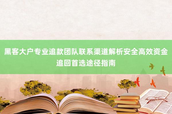 黑客大户专业追款团队联系渠道解析安全高效资金追回首选途径指南