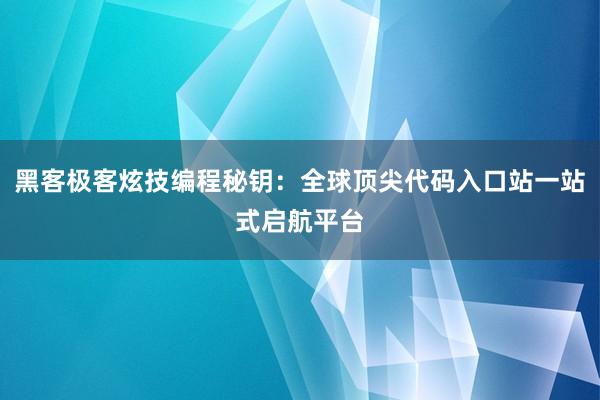 黑客极客炫技编程秘钥：全球顶尖代码入口站一站式启航平台