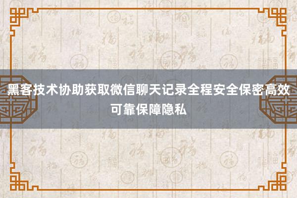 黑客技术协助获取微信聊天记录全程安全保密高效可靠保障隐私