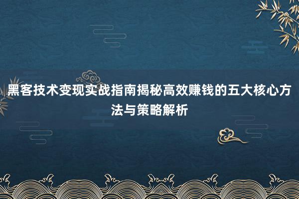 黑客技术变现实战指南揭秘高效赚钱的五大核心方法与策略解析