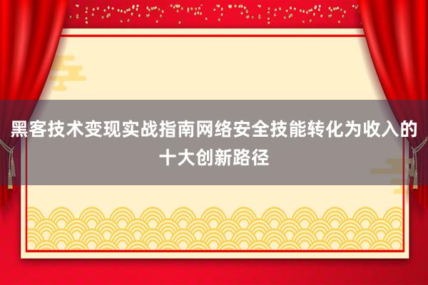黑客技术变现实战指南网络安全技能转化为收入的十大创新路径