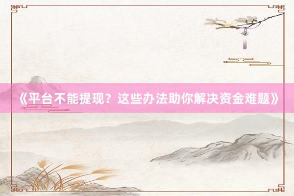 《平台不能提现？这些办法助你解决资金难题》