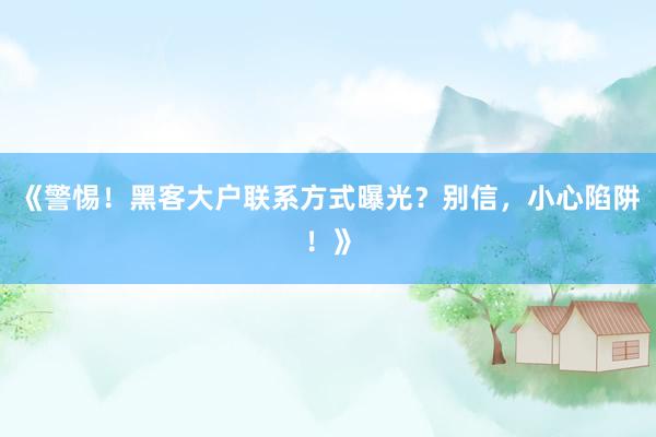 《警惕！黑客大户联系方式曝光？别信，小心陷阱！》