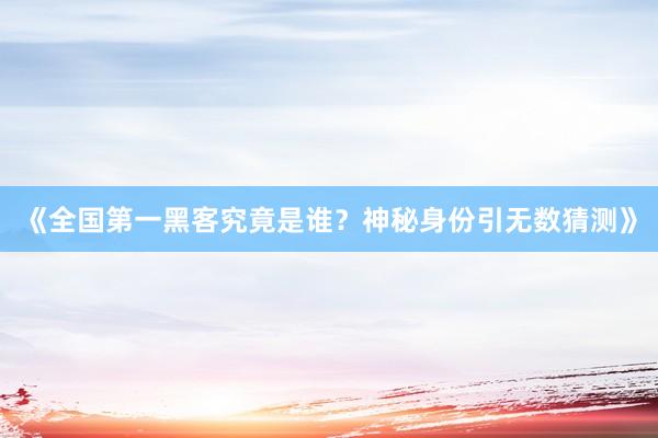 《全国第一黑客究竟是谁？神秘身份引无数猜测》