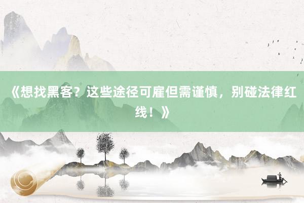 《想找黑客？这些途径可雇但需谨慎，别碰法律红线！》
