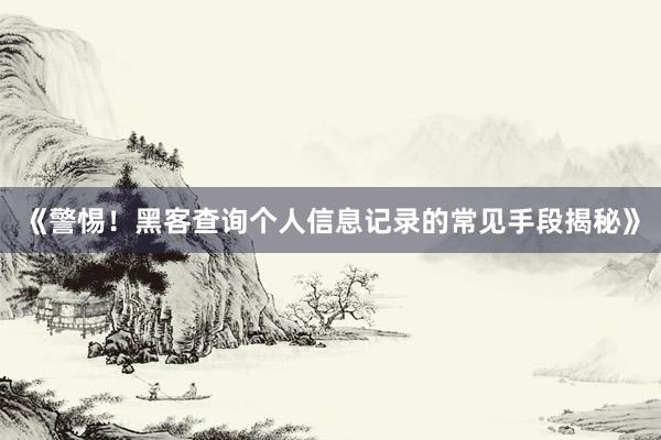 《警惕！黑客查询个人信息记录的常见手段揭秘》