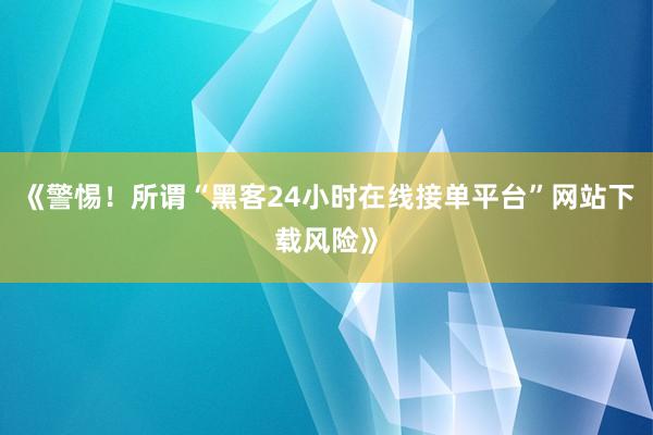 《警惕！所谓“黑客24小时在线接单平台”网站下载风险》