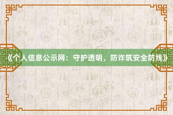 《个人信息公示网：守护透明，防诈筑安全防线》